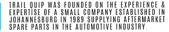Trail Quip was founded on the experience & expertise of a small company established in Johannesburg in 1989 supplying aftermarket spare parts in the automotive industry. 